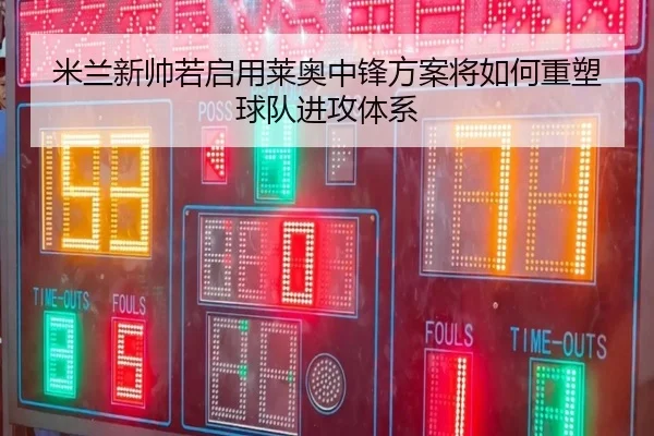 米兰新帅若启用莱奥中锋方案将如何重塑球队进攻体系