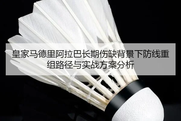 皇家马德里阿拉巴长期伤缺背景下防线重组路径与实战方案分析