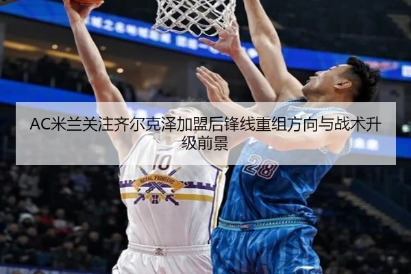 AC米兰关注齐尔克泽加盟后锋线重组方向与战术升级前景