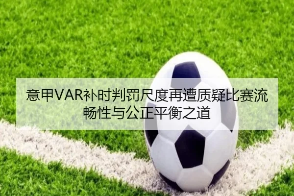 意甲VAR补时判罚尺度再遭质疑比赛流畅性与公正平衡之道
