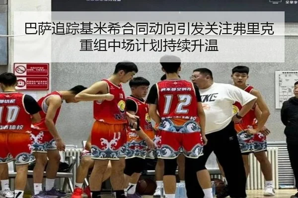 巴萨追踪基米希合同动向引发关注弗里克重组中场计划持续升温