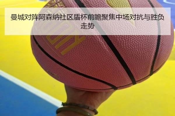 曼城对阵阿森纳社区盾杯前瞻聚焦中场对抗与胜负走势