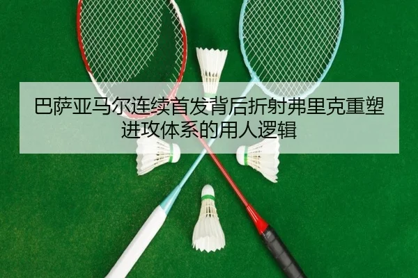 巴萨亚马尔连续首发背后折射弗里克重塑进攻体系的用人逻辑