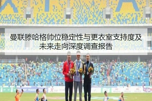 曼联滕哈格帅位稳定性与更衣室支持度及未来走向深度调查报告