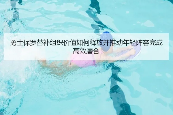 勇士保罗替补组织价值如何释放并推动年轻阵容完成高效磨合