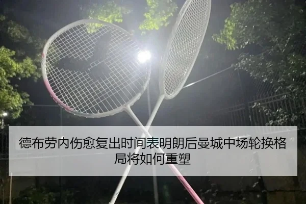 德布劳内伤愈复出时间表明朗后曼城中场轮换格局将如何重塑