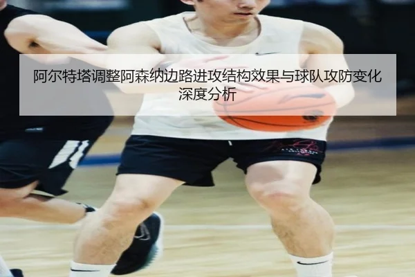 阿尔特塔调整阿森纳边路进攻结构效果与球队攻防变化深度分析