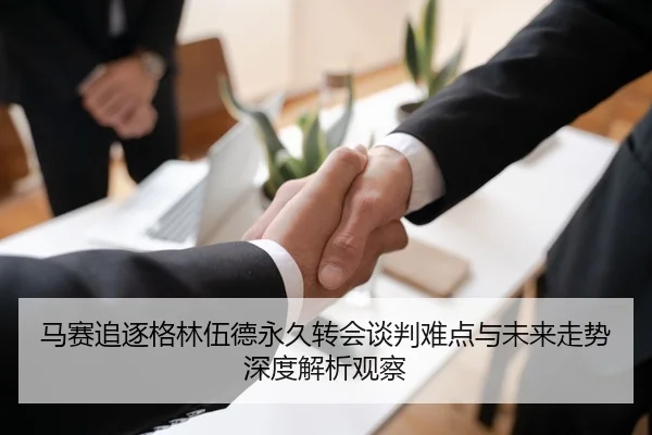 马赛追逐格林伍德永久转会谈判难点与未来走势深度解析观察