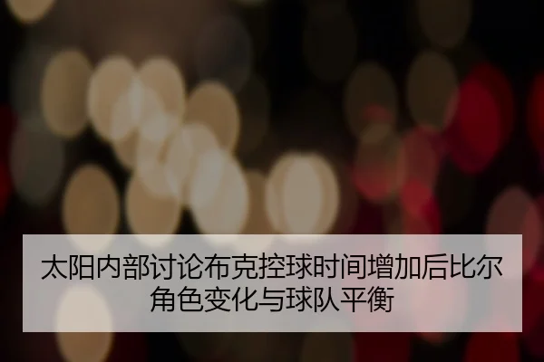 太阳内部讨论布克控球时间增加后比尔角色变化与球队平衡
