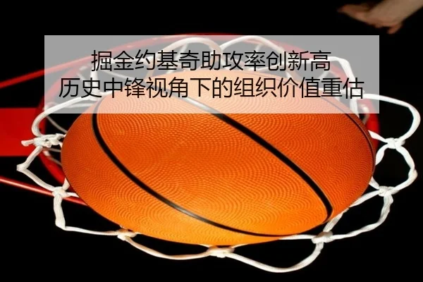 掘金约基奇助攻率创新高 历史中锋视角下的组织价值重估