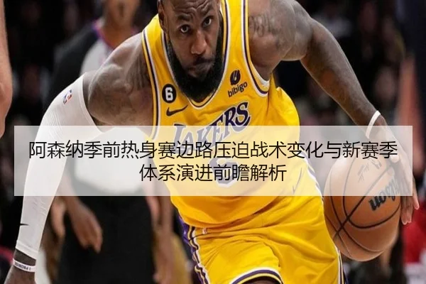 阿森纳季前热身赛边路压迫战术变化与新赛季体系演进前瞻解析