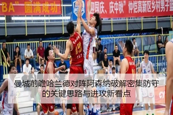 曼城前瞻哈兰德对阵阿森纳破解密集防守的关键思路与进攻新看点