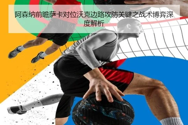 阿森纳前瞻萨卡对位沃克边路攻防关键之战术博弈深度解析