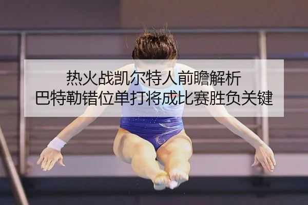 热火战凯尔特人前瞻解析 巴特勒错位单打将成比赛胜负关键