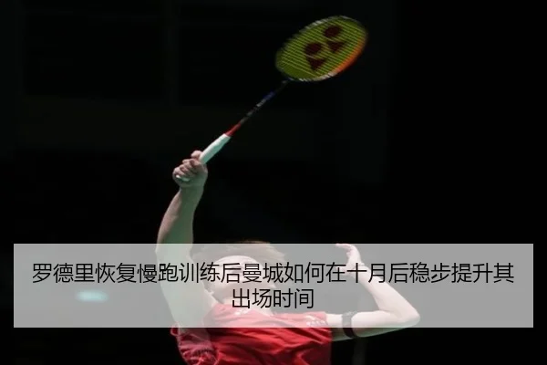 罗德里恢复慢跑训练后曼城如何在十月后稳步提升其出场时间