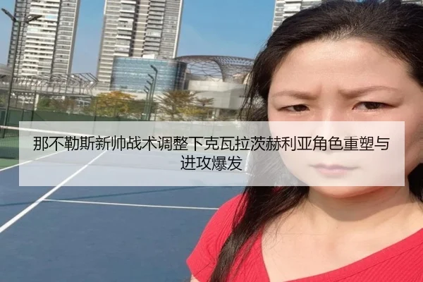 那不勒斯新帅战术调整下克瓦拉茨赫利亚角色重塑与进攻爆发
