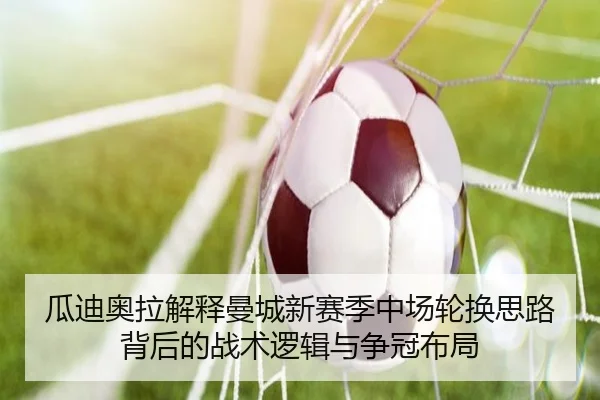 瓜迪奥拉解释曼城新赛季中场轮换思路背后的战术逻辑与争冠布局