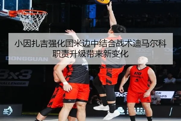 小因扎吉强化国米边中结合战术迪马尔科职责升级带来新变化