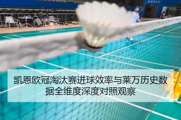 凯恩欧冠淘汰赛进球效率与莱万历史数据全维度深度对照观察