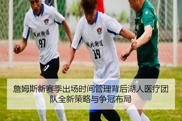詹姆斯新赛季出场时间管理背后湖人医疗团队全新策略与争冠布局