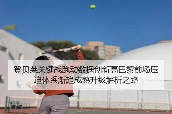 登贝莱关键战跑动数据创新高巴黎前场压迫体系渐趋成熟升级解析之路